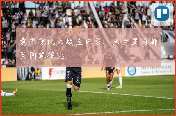 意甲德比大战全记录：米兰罗马都灵国家德比